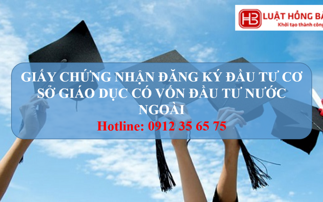 THỦ TỤC CẤP GIẤY CHỨNG NHẬN ĐĂNG KÝ ĐẦU TƯ CƠ SỞ GIÁO DỤC CÓ VỐN ĐẦU TƯ NƯỚC NGOÀI